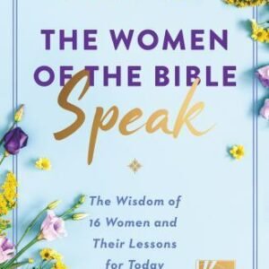 The Women of the Bible Speak : The Wisdom of 16 Women and Their Lessons for...