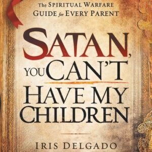 Satan, You Can’t Have My Children: The Spiritual Warfare Guide for Every P...