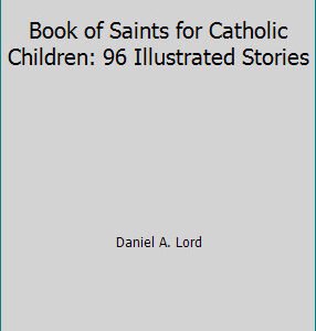 Book of Saints for Catholic Children: 96 Illustrated Stories by Daniel A. Lord
